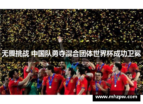 无畏挑战 中国队勇夺混合团体世界杯成功卫冕