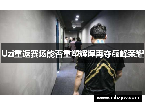 Uzi重返赛场能否重塑辉煌再夺巅峰荣耀