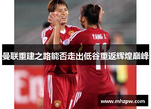 曼联重建之路能否走出低谷重返辉煌巅峰