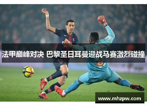 法甲巅峰对决 巴黎圣日耳曼迎战马赛激烈碰撞