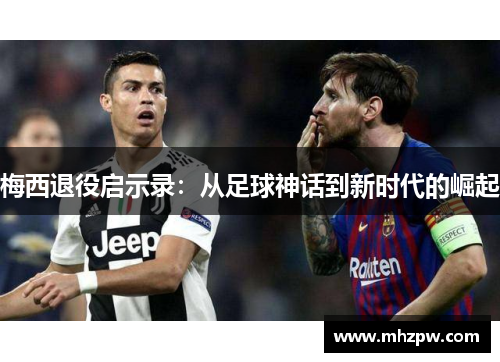 梅西退役启示录：从足球神话到新时代的崛起