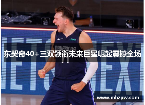 东契奇40+三双领衔未来巨星崛起震撼全场