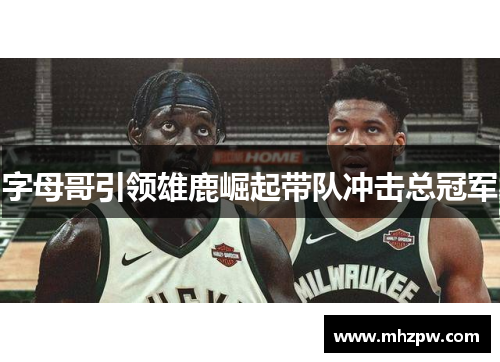 字母哥引领雄鹿崛起带队冲击总冠军