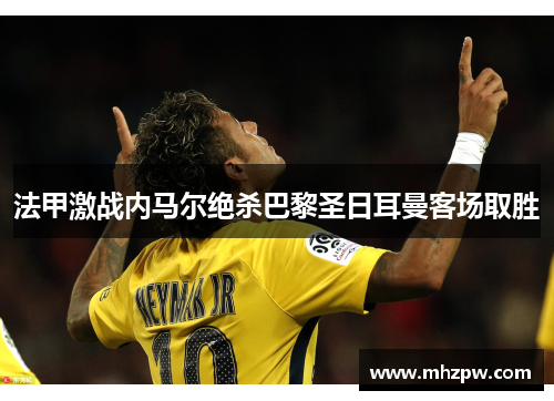 法甲激战内马尔绝杀巴黎圣日耳曼客场取胜