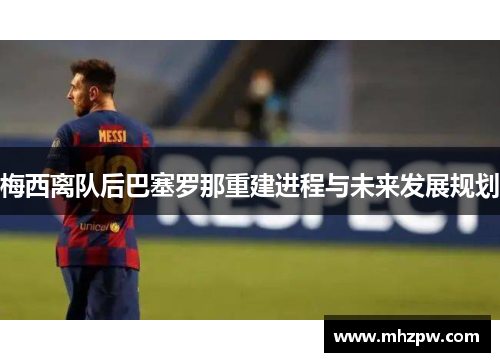 梅西离队后巴塞罗那重建进程与未来发展规划
