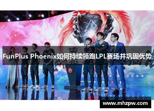 FunPlus Phoenix如何持续领跑LPL赛场并巩固优势