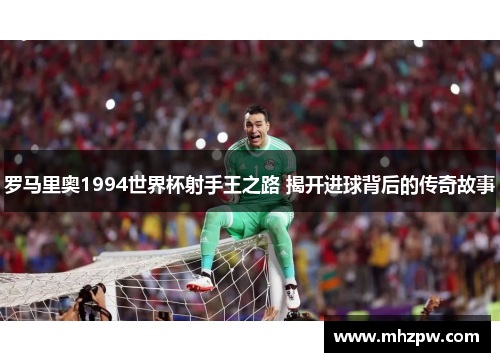 罗马里奥1994世界杯射手王之路 揭开进球背后的传奇故事