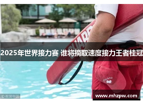 2025年世界接力赛 谁将摘取速度接力王者桂冠