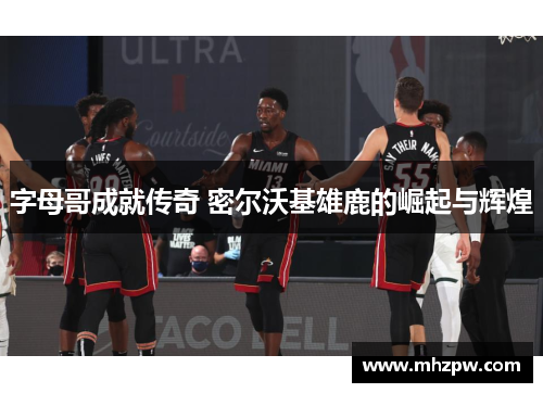 字母哥成就传奇 密尔沃基雄鹿的崛起与辉煌