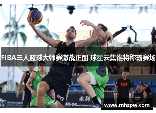 FIBA三人篮球大师赛激战正酣 球星云集谁将称霸赛场