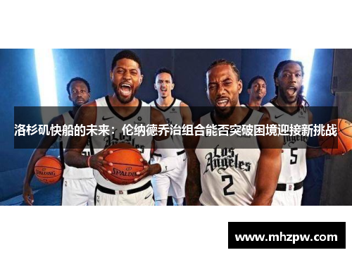 洛杉矶快船的未来：伦纳德乔治组合能否突破困境迎接新挑战