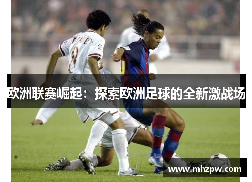 欧洲联赛崛起：探索欧洲足球的全新激战场