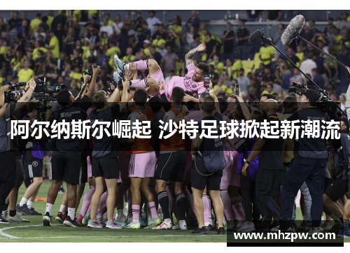 阿尔纳斯尔崛起 沙特足球掀起新潮流