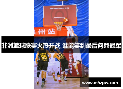 非洲篮球联赛火热开战 谁能笑到最后问鼎冠军