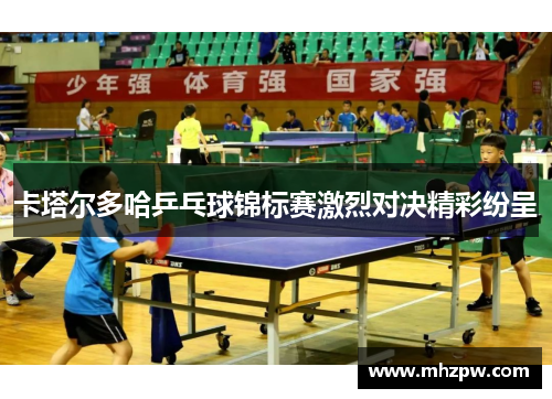 卡塔尔多哈乒乓球锦标赛激烈对决精彩纷呈