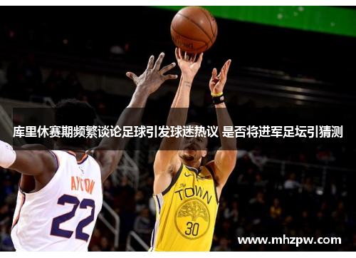 库里休赛期频繁谈论足球引发球迷热议 是否将进军足坛引猜测