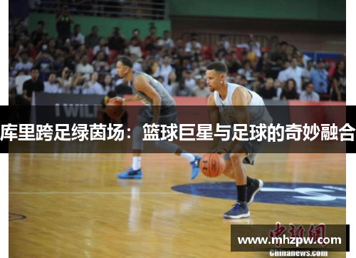 库里跨足绿茵场：篮球巨星与足球的奇妙融合