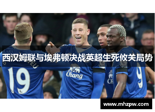 西汉姆联与埃弗顿决战英超生死攸关局势